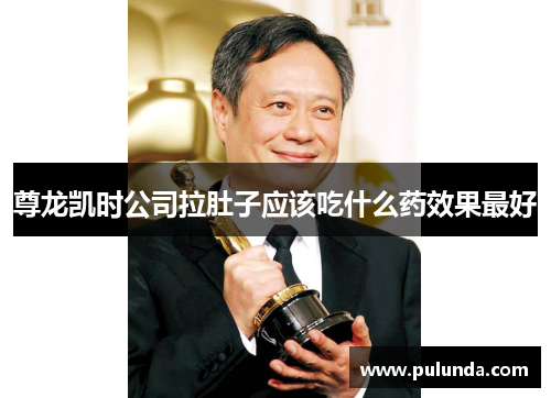 尊龙凯时公司拉肚子应该吃什么药效果最好