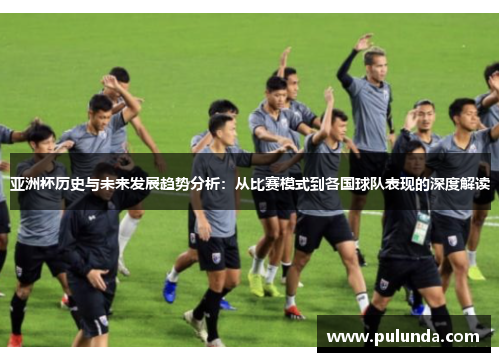 亚洲杯历史与未来发展趋势分析：从比赛模式到各国球队表现的深度解读