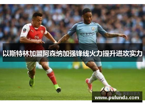 以斯特林加盟阿森纳加强锋线火力提升进攻实力